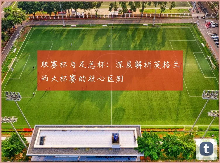 联赛杯与足总杯:深度解析英格兰两大杯赛的核心区别