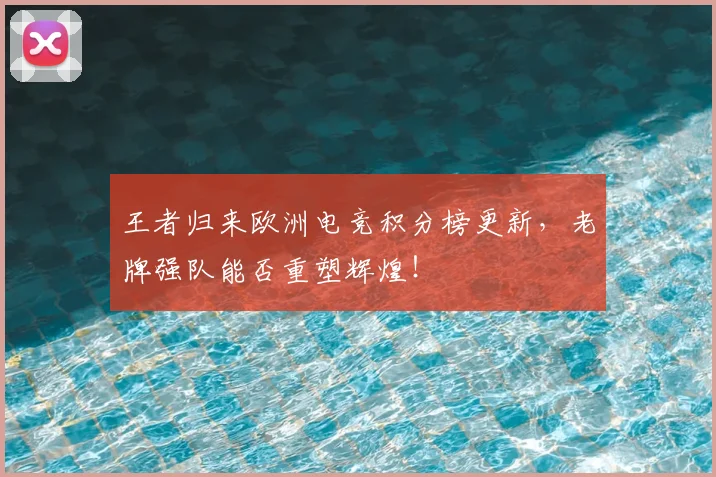王者归来欧洲电竞积分榜更新,老牌强队能否重塑辉煌!