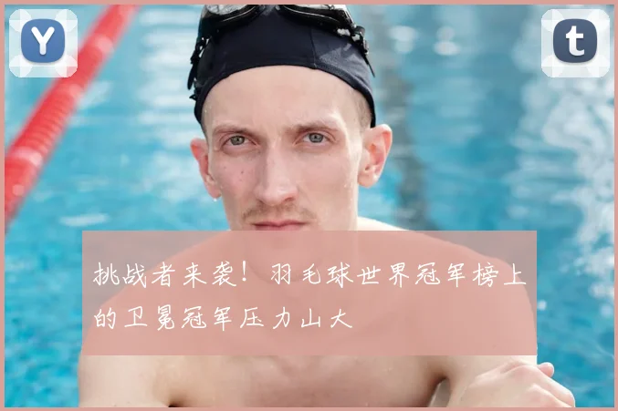 挑战者来袭！羽毛球世界冠军榜上的卫冕冠军压力山大