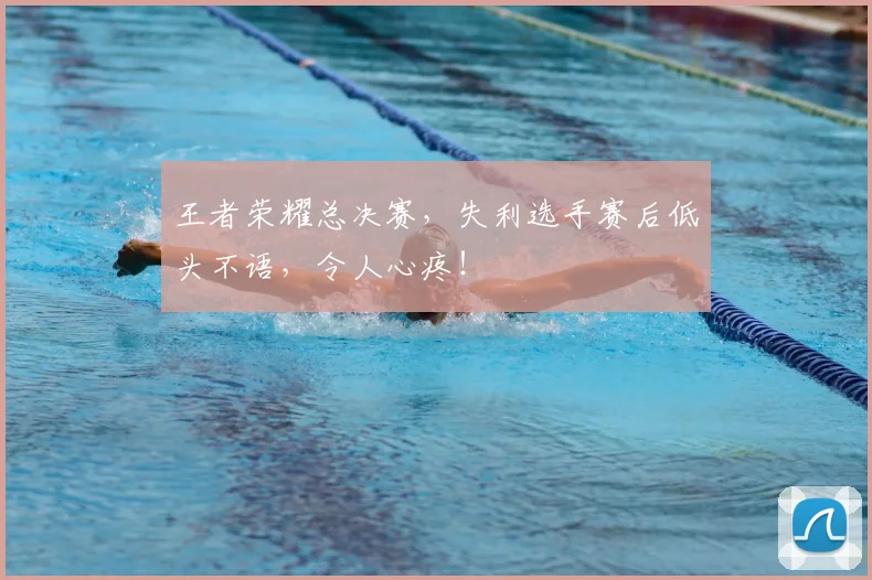 王者荣耀总决赛，失利选手赛后低头不语，令人心疼！