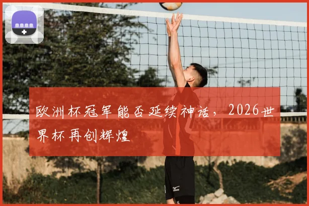 欧洲杯冠军能否延续神话,2026世界杯再创辉煌