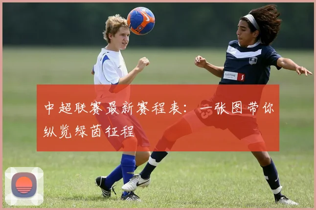中超联赛最新赛程表:一张图带你纵览绿茵征程