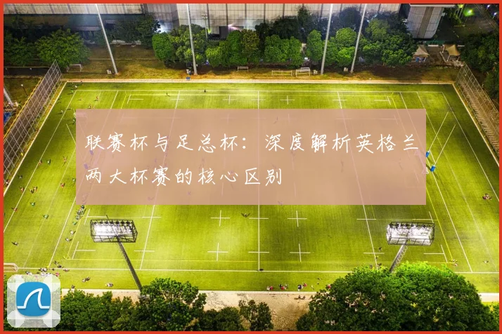 联赛杯与足总杯：深度解析英格兰两大杯赛的核心区别