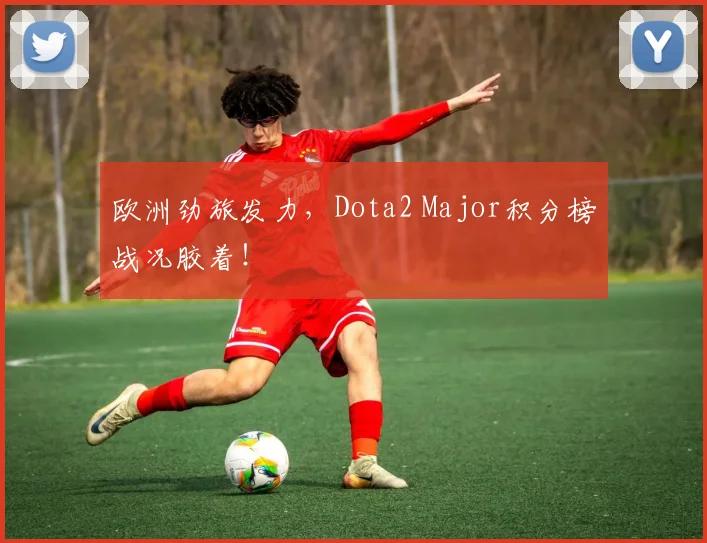 欧洲劲旅发力,Dota2 Major积分榜战况胶着!