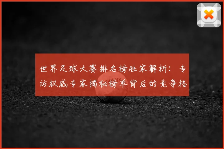 世界足球大赛排名榜独家解析:专访权威专家揭秘榜单背后的竞争格局
