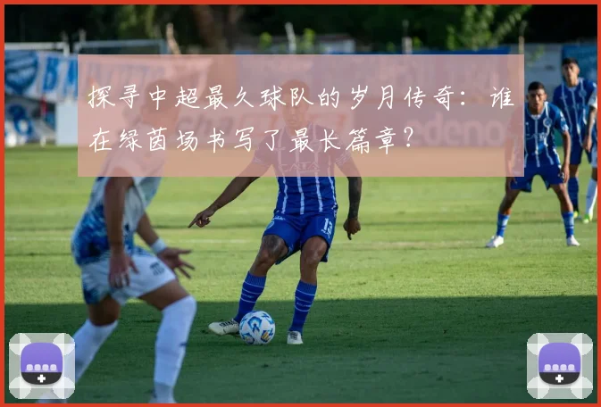 探寻中超最久球队的岁月传奇:谁在绿茵场书写了最长篇章?
