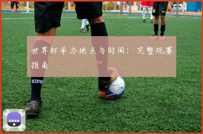 世界杯举办地点与时间:完整观赛指南