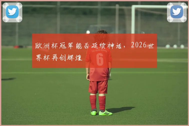 欧洲杯冠军能否延续神话，2026世界杯再创辉煌