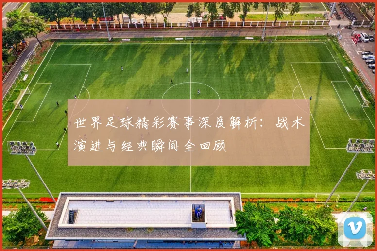世界足球精彩赛事深度解析：战术演进与经典瞬间全回顾