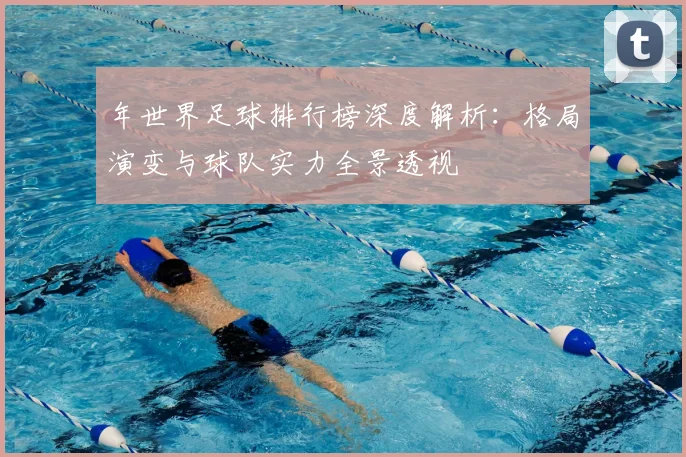 年世界足球排行榜深度解析：格局演变与球队实力全景透视