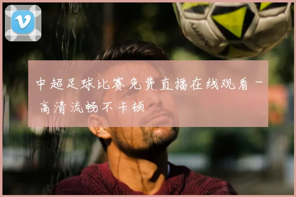 中超足球比赛免费直播在线观看 - 高清流畅不卡顿
