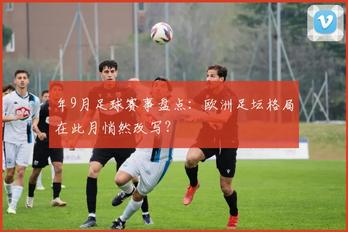 年9月足球赛事盘点:欧洲足坛格局在此月悄然改写?