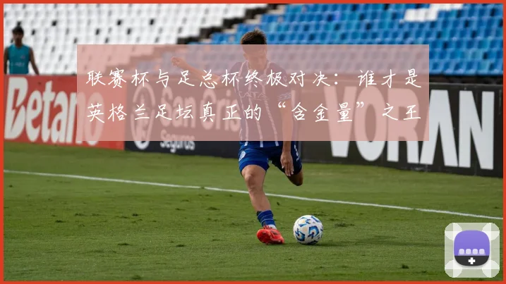 联赛杯与足总杯终极对决:谁才是英格兰足坛真正的“含金量”之王?