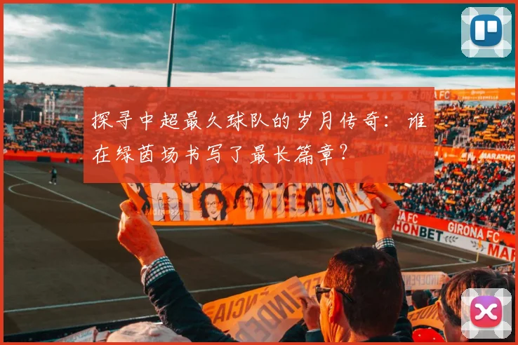 探寻中超最久球队的岁月传奇：谁在绿茵场书写了最长篇章？
